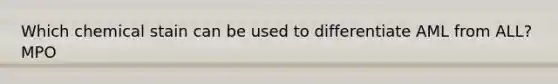 Which chemical stain can be used to differentiate AML from ALL? MPO