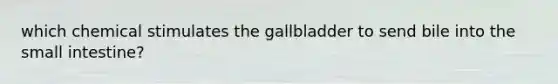 which chemical stimulates the gallbladder to send bile into the small intestine?