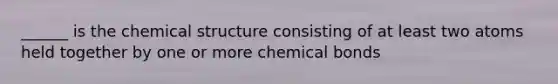 ______ is the chemical structure consisting of at least two atoms held together by one or more chemical bonds