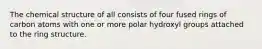 The chemical structure of all consists of four fused rings of carbon atoms with one or more polar hydroxyl groups attached to the ring structure.