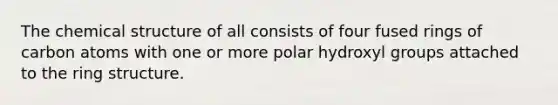 The chemical structure of all consists of four fused rings of carbon atoms with one or more polar hydroxyl groups attached to the ring structure.