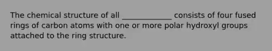 The chemical structure of all _____________ consists of four fused rings of carbon atoms with one or more polar hydroxyl groups attached to the ring structure.