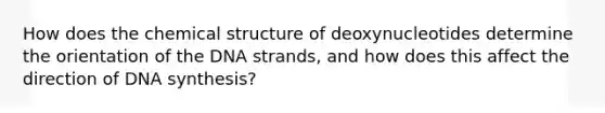 How does the chemical structure of deoxynucleotides determine the orientation of the DNA strands, and how does this affect the direction of DNA synthesis?