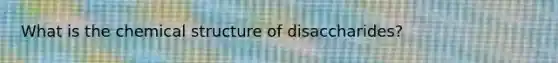 What is the chemical structure of disaccharides?