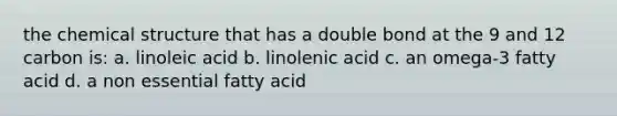 the chemical structure that has a double bond at the 9 and 12 carbon is: a. linoleic acid b. linolenic acid c. an omega-3 fatty acid d. a non essential fatty acid