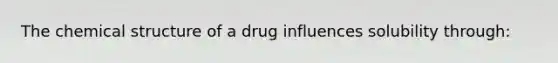 The chemical structure of a drug influences solubility through: