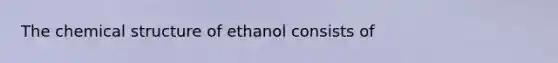 The chemical structure of ethanol consists of