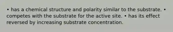 • has a chemical structure and polarity similar to the substrate. • competes with the substrate for the active site. • has its effect reversed by increasing substrate concentration.