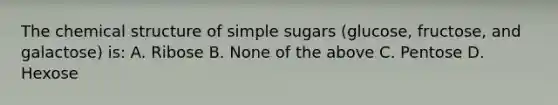 The chemical structure of simple sugars (glucose, fructose, and galactose) is: A. Ribose B. None of the above C. Pentose D. Hexose