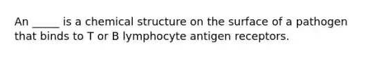 An _____ is a chemical structure on the surface of a pathogen that binds to T or B lymphocyte antigen receptors.