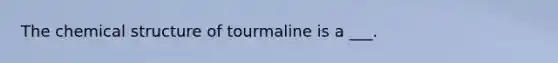 The chemical structure of tourmaline is a ___.