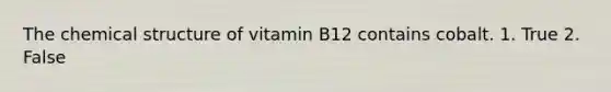 The chemical structure of vitamin B12 contains cobalt. 1. True 2. False