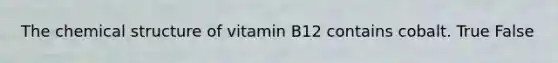 The chemical structure of vitamin B12 contains cobalt. True False