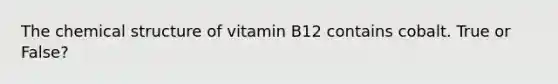 The chemical structure of vitamin B12 contains cobalt. True or False?