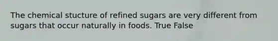 The chemical stucture of refined sugars are very different from sugars that occur naturally in foods. True False