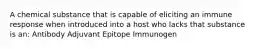 A chemical substance that is capable of eliciting an immune response when introduced into a host who lacks that substance is an: Antibody Adjuvant Epitope Immunogen