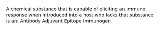 A chemical substance that is capable of eliciting an immune response when introduced into a host who lacks that substance is an: Antibody Adjuvant Epitope Immunogen