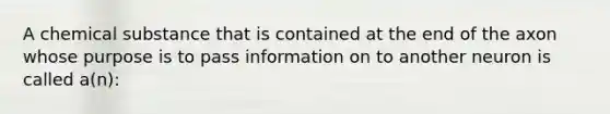 A chemical substance that is contained at the end of the axon whose purpose is to pass information on to another neuron is called a(n):