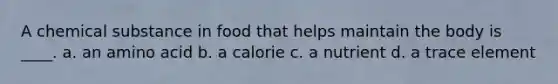 A chemical substance in food that helps maintain the body is ____. a. an amino acid b. a calorie c. a nutrient d. a trace element