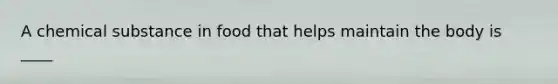A chemical substance in food that helps maintain the body is ____