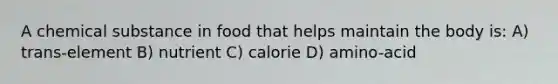 A chemical substance in food that helps maintain the body is: A) trans-element B) nutrient C) calorie D) amino-acid