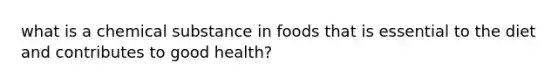 what is a chemical substance in foods that is essential to the diet and contributes to good health?