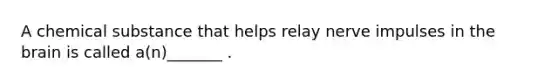 A chemical substance that helps relay nerve impulses in the brain is called a(n)_______ .