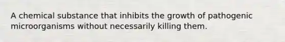 A chemical substance that inhibits the growth of pathogenic microorganisms without necessarily killing them.