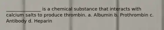 _______________ is a chemical substance that interacts with calcium salts to produce thrombin. a. Albumin b. Prothrombin c. Antibody d. Heparin