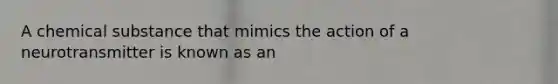 A chemical substance that mimics the action of a neurotransmitter is known as an