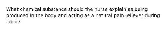 What chemical substance should the nurse explain as being produced in the body and acting as a natural pain reliever during labor?