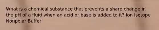 What is a chemical substance that prevents a sharp change in the pH of a fluid when an acid or base is added to it? Ion Isotope Nonpolar Buffer