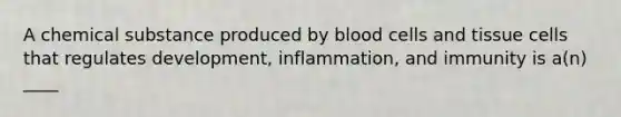 A chemical substance produced by blood cells and tissue cells that regulates development, inflammation, and immunity is a(n) ____