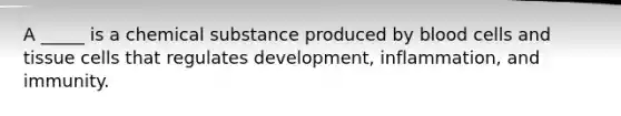 A _____ is a chemical substance produced by blood cells and tissue cells that regulates development, inflammation, and immunity.