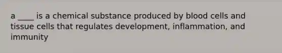 a ____ is a chemical substance produced by blood cells and tissue cells that regulates development, inflammation, and immunity