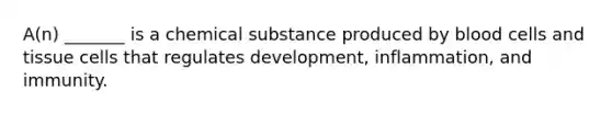 A(n) _______ is a chemical substance produced by blood cells and tissue cells that regulates development, inflammation, and immunity.