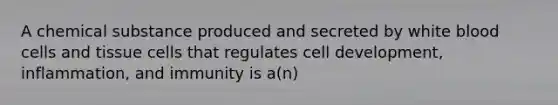 A chemical substance produced and secreted by white blood cells and tissue cells that regulates cell development, inflammation, and immunity is a(n)