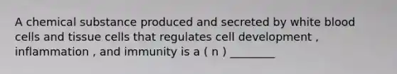 A chemical substance produced and secreted by white blood cells and tissue cells that regulates cell development , inflammation , and immunity is a ( n ) ________