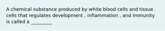 A chemical substance produced by white blood cells and tissue cells that regulates development , inflammation , and immunity is called a _________