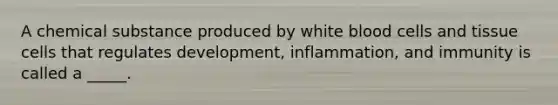 A chemical substance produced by white blood cells and tissue cells that regulates development, inflammation, and immunity is called a _____.