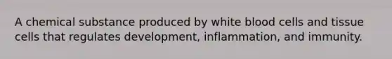 A chemical substance produced by white blood cells and tissue cells that regulates development, inflammation, and immunity.