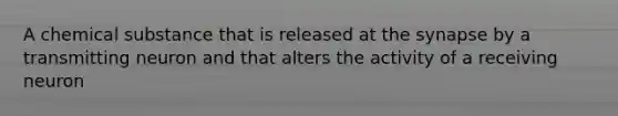 A chemical substance that is released at the synapse by a transmitting neuron and that alters the activity of a receiving neuron
