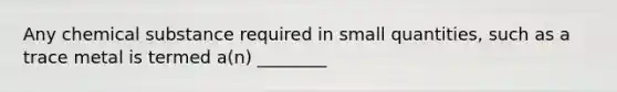 Any chemical substance required in small quantities, such as a trace metal is termed a(n) ________