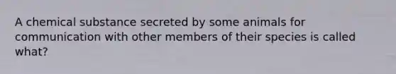 A chemical substance secreted by some animals for communication with other members of their species is called what?