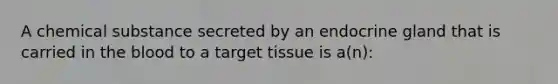 A chemical substance secreted by an endocrine gland that is carried in the blood to a target tissue is a(n):