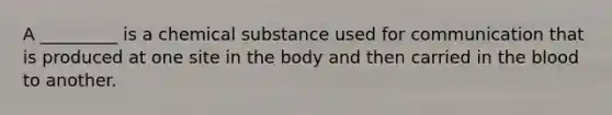 A _________ is a chemical substance used for communication that is produced at one site in the body and then carried in the blood to another.