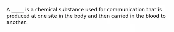 A _____ is a chemical substance used for communication that is produced at one site in the body and then carried in the blood to another.