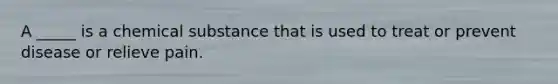 A _____ is a chemical substance that is used to treat or prevent disease or relieve pain.