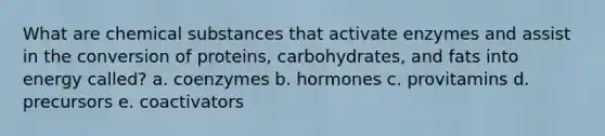 What are chemical substances that activate enzymes and assist in the conversion of proteins, carbohydrates, and fats into energy called? a. coenzymes b. hormones c. provitamins d. precursors e. coactivators