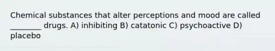 Chemical substances that alter perceptions and mood are called ________ drugs. A) inhibiting B) catatonic C) psychoactive D) placebo